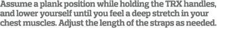 Assume a plank position while holding the TRX handles  and lower yourself until you feel a deep stretch in your chest   