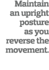 Maintain an upright posture as you reverse the movement  