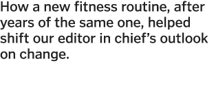 How a new fitness routine  after years of the same one  helped shift our editor in chief s outlook on change  