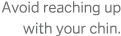 Avoid reaching up with your chin 