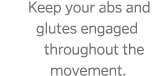 Keep your abs and glutes engaged throughout the movement  