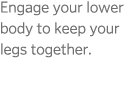 Engage your lower body to keep your legs together  