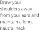 Draw your shoulders away from your ears and maintain a long  neutral neck 