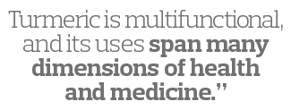 Turmeric is multifunctional  and its uses span many dimensions of health and medicine  