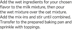 Add the wet ingredients for your chosen flavor to the milk mixture  then pour the wet mixture over the oat mixture  A   