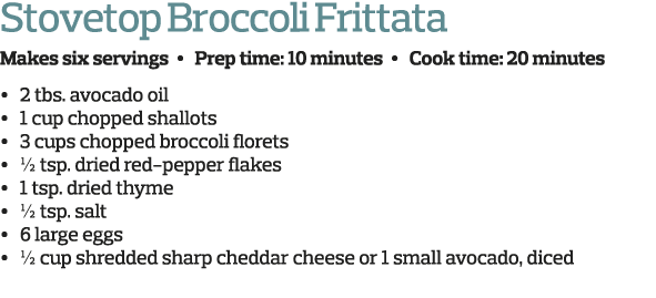 Stovetop Broccoli Frittata Makes six servings   Prep time  10 minutes   Cook time  20 minutes     2 tbs  avocado oil    