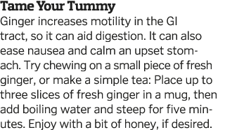 Tame Your Tummy Ginger increases motility in the GI tract  so it can aid digestion  It can also ease nausea and calm    