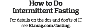 How to Do Intermittent Fasting For details on the dos and don ts of IF  see ELmag com fasting 