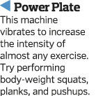   Power Plate This machine vibrates to increase the intensity of almost any exercise  Try performing body-weight squa   