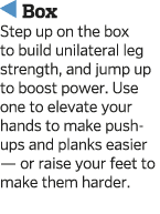   Box Step up on the box to build unilateral leg strength  and jump up to boost power  Use one to elevate your hands    