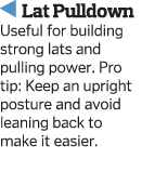   Lat Pulldown Useful for building strong lats and pulling power  Pro tip  Keep an upright posture and avoid leaning    