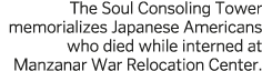 The Soul Consoling Tower memorializes Japanese Americans who died while interned at Manzanar War Relocation Center 