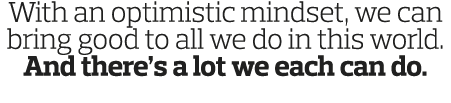 With an optimistic mindset  we can bring good to all we do in this world  And there s a lot we each can do  