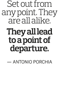 Set out from any point  They are all alike  They all lead to a point of departure  — Antonio Porchia