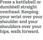 Press a kettlebell or dumbbell straight overhead  Keeping your wrist over your shoulder and your shoulders over your    