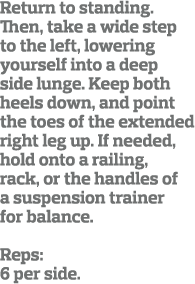 Return to standing  Then, take a wide step to the left, lowering yourself into a deep side lunge  Keep both heels dow   