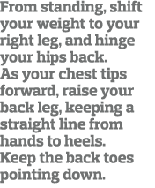 From standing, shift your weight to your right leg, and hinge your hips back  As your chest tips forward, raise your    