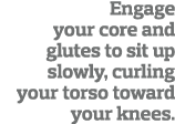  Engage your core and glutes to sit up slowly, curling your torso toward your knees  