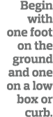 Begin with one foot on the ground and one on a low box or curb   