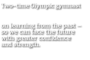 Two-time Olympic gymnast   on learning from the past — so we can face the future with greater confidence and strength   