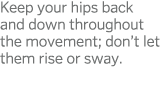 Keep your hips back and down throughout the movement; don t let them rise or sway  