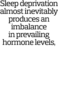 Sleep deprivation almost inevitably produces an imbalance in prevailing hormone levels, which in turn adversely affec   