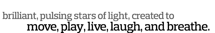   brilliant, pulsing stars of light, created to         move, play, live, laugh, and breathe  