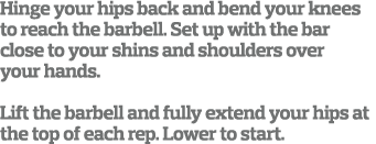Hinge your hips back and bend your knees to reach the barbell  Set up with the bar close to your shins and shoulders    