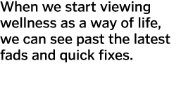 When we start viewing wellness as a way of life  we can see past the latest fads and quick fixes   