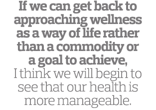 If we can get back to approaching wellness as a way of life rather than a commodity or a goal to achieve   I think we   
