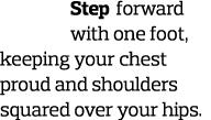 Step forward with one foot  keeping your chest proud and shoulders squared over your hips  