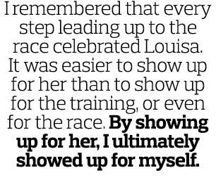 I remembered that every step leading up to the race celebrated Louisa  It was easier to show up for her than to show    