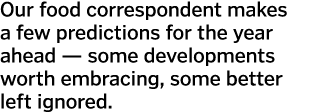 Our food correspondent makes a few predictions for the year ahead — some developments worth embracing  some better le   