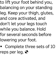 to lift your foot behind you  balancing on your standing leg  Keep your thigh  glutes  and core activated  and don t    