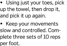   Using just your toes  pick up the towel  then drop it  and pick it up again    Keep your movements slow and control   