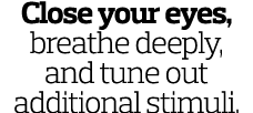 Close your eyes  breathe deeply  and tune out additional stimuli  