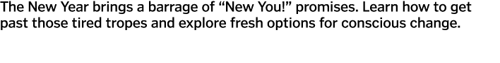 The New Year brings a barrage of  New You   promises  Learn how to get past those tired tropes and explore fresh opti   