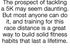 The prospect of tackling a 5K may seem daunting  But most anyone can do it, and training for this race distance is a    