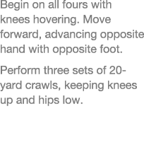Begin on all fours with knees hovering  Move forward, advancing opposite hand with opposite foot  Perform three sets    