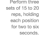 Perform three sets of 15 to 20 reps, holding each position for two to six seconds  