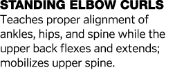 Standing Elbow Curls Teaches proper alignment of ankles, hips, and spine while the upper back flexes and extends; mob   