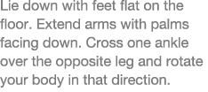 Lie down with feet flat on the floor  Extend arms with palms facing down  Cross one ankle over the opposite leg and r   