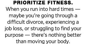 Prioritize fitness  When you run into hard times — maybe you re going through a difficult divorce, experiencing a job   