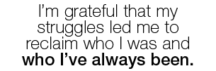 I m grateful that my struggles led me to reclaim who I was and who I ve always been  
