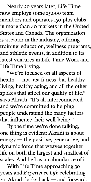 Nearly 30 years later, Life Time now employs some 25,000 team members and operates 150-plus clubs in more than 40 mar   