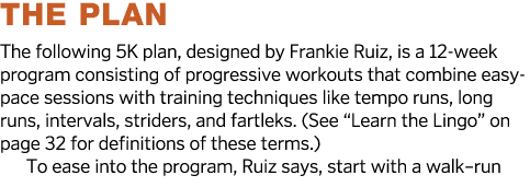 The Plan The following 5K plan, designed by Frankie Ruiz, is a 12-week program consisting of progressive workouts tha   