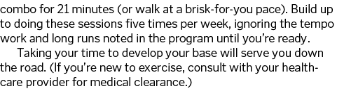 combo for 21 minutes (or walk at a brisk-for-you pace)  Build up to doing these sessions five times per week, ignorin   