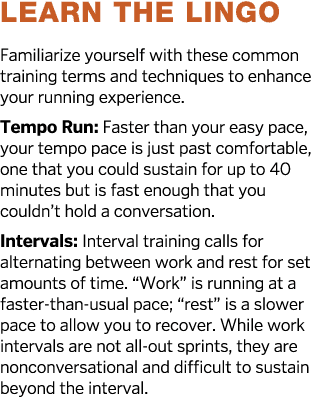 Learn the Lingo Familiarize yourself with these common training terms and techniques to enhance your running experien   