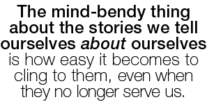 The mind-bendy thing about the stories we tell ourselves about ourselves is how easy it becomes to cling to them, eve   