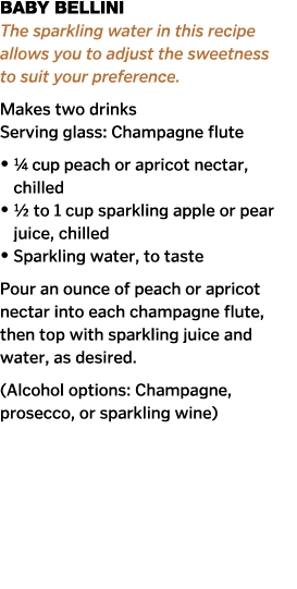 Baby Bellini The sparkling water in this recipe allows you to adjust the sweetness to suit your preference  Makes two   